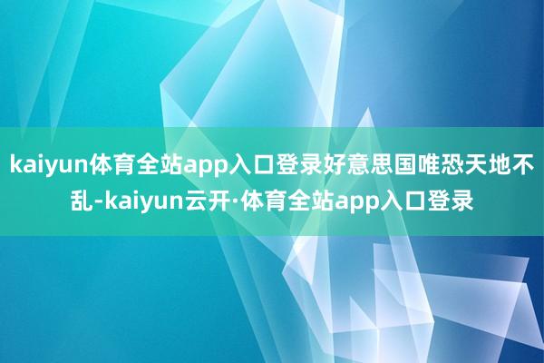 kaiyun体育全站app入口登录好意思国唯恐天地不乱-kaiyun云开·体育全站app入口登录