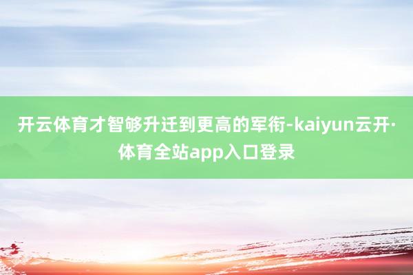 开云体育才智够升迁到更高的军衔-kaiyun云开·体育全站app入口登录