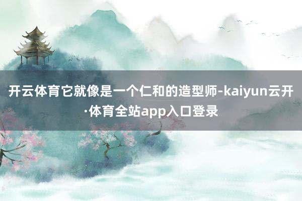 开云体育它就像是一个仁和的造型师-kaiyun云开·体育全站app入口登录