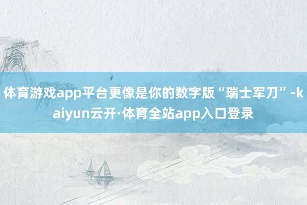 体育游戏app平台更像是你的数字版“瑞士军刀”-kaiyun云开·体育全站app入口登录