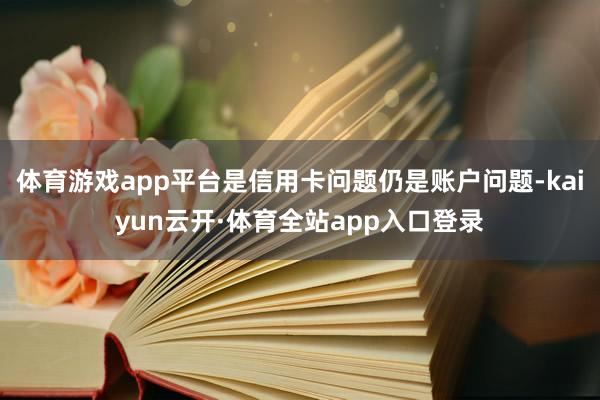 体育游戏app平台是信用卡问题仍是账户问题-kaiyun云开·体育全站app入口登录