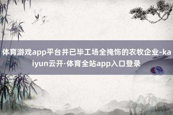 体育游戏app平台并已毕工场全掩饰的农牧企业-kaiyun云开·体育全站app入口登录