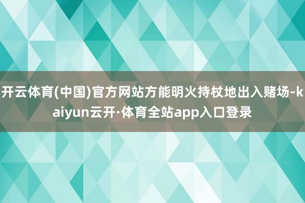 开云体育(中国)官方网站方能明火持杖地出入赌场-kaiyun云开·体育全站app入口登录