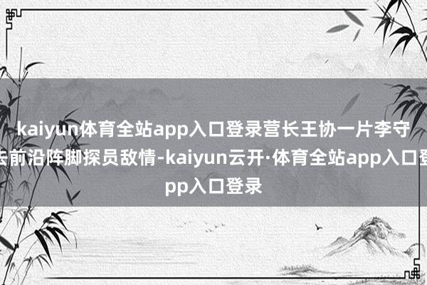 kaiyun体育全站app入口登录营长王协一片李守义去前沿阵脚探员敌情-kaiyun云开·体育全站app入口登录