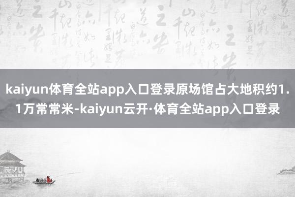 kaiyun体育全站app入口登录原场馆占大地积约1.1万常常米-kaiyun云开·体育全站app入口登录