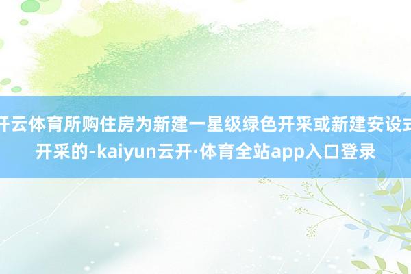 开云体育所购住房为新建一星级绿色开采或新建安设式开采的-kaiyun云开·体育全站app入口登录