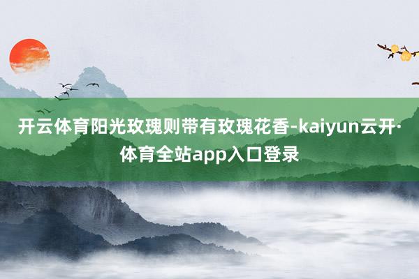 开云体育阳光玫瑰则带有玫瑰花香-kaiyun云开·体育全站app入口登录