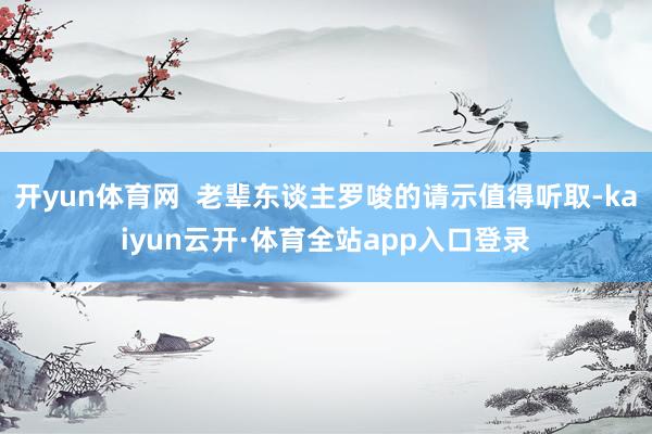 开yun体育网  老辈东谈主罗唆的请示值得听取-kaiyun云开·体育全站app入口登录