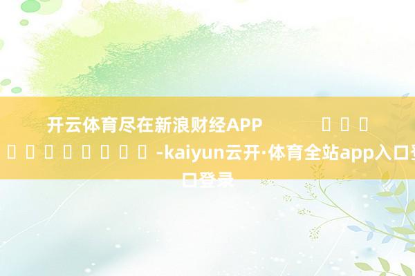 开云体育尽在新浪财经APP            													-kaiyun云开·体育全站app入口登录