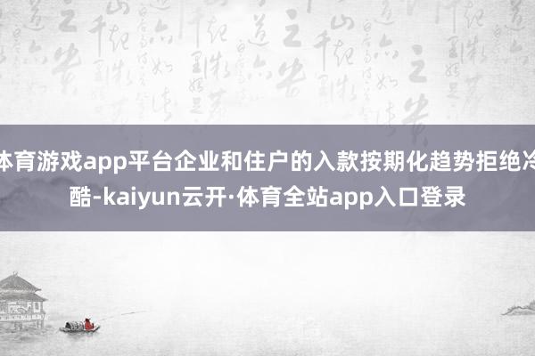 体育游戏app平台企业和住户的入款按期化趋势拒绝冷酷-kaiyun云开·体育全站app入口登录