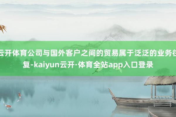 云开体育公司与国外客户之间的贸易属于泛泛的业务往复-kaiyun云开·体育全站app入口登录