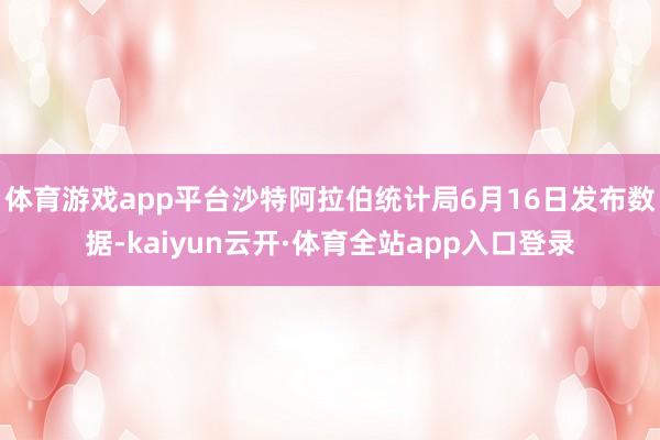 体育游戏app平台沙特阿拉伯统计局6月16日发布数据-kaiyun云开·体育全站app入口登录