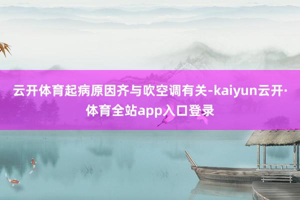 云开体育起病原因齐与吹空调有关-kaiyun云开·体育全站app入口登录