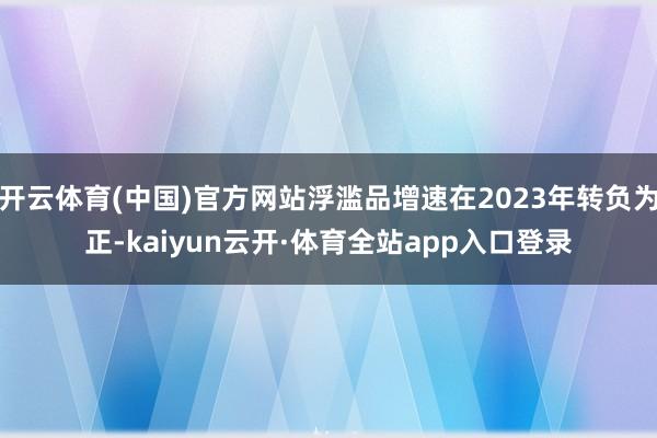 开云体育(中国)官方网站浮滥品增速在2023年转负为正-kaiyun云开·体育全站app入口登录