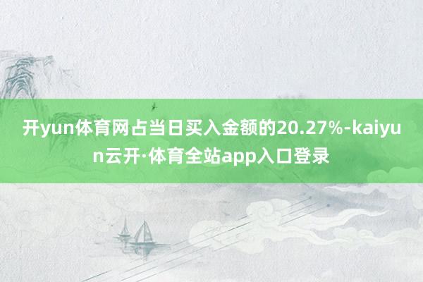 开yun体育网占当日买入金额的20.27%-kaiyun云开·体育全站app入口登录