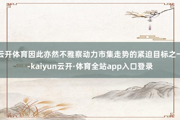 云开体育因此亦然不雅察动力市集走势的紧迫目标之一-kaiyun云开·体育全站app入口登录