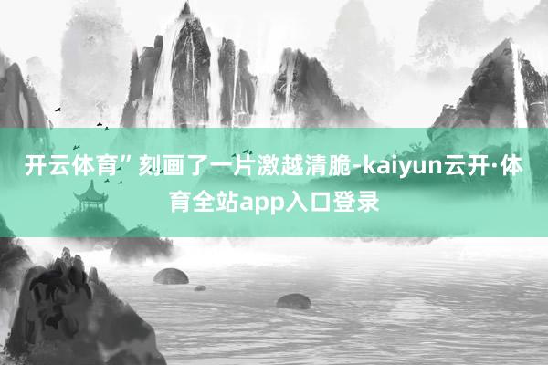 开云体育”刻画了一片激越清脆-kaiyun云开·体育全站app入口登录