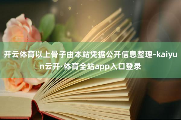 开云体育以上骨子由本站凭据公开信息整理-kaiyun云开·体育全站app入口登录