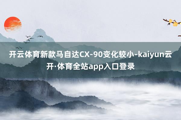 开云体育新款马自达CX-90变化较小-kaiyun云开·体育全站app入口登录