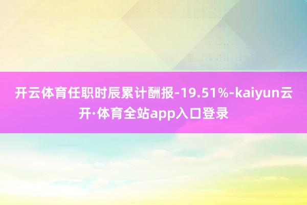 开云体育任职时辰累计酬报-19.51%-kaiyun云开·体育全站app入口登录