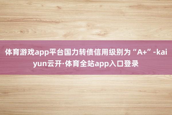 体育游戏app平台国力转债信用级别为“A+”-kaiyun云开·体育全站app入口登录