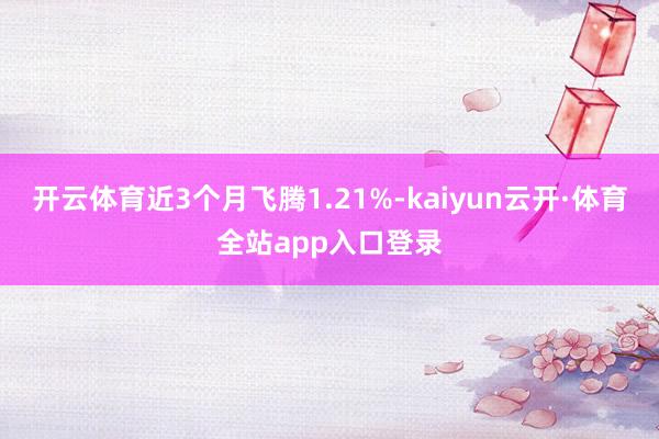 开云体育近3个月飞腾1.21%-kaiyun云开·体育全站app入口登录