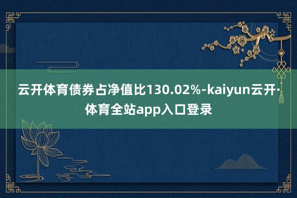 云开体育债券占净值比130.02%-kaiyun云开·体育全站app入口登录