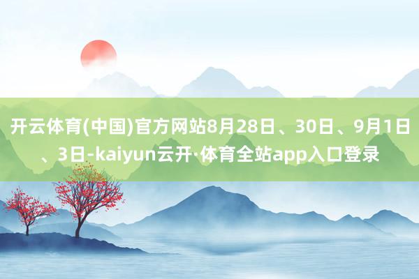 开云体育(中国)官方网站8月28日、30日、9月1日、3日-kaiyun云开·体育全站app入口登录