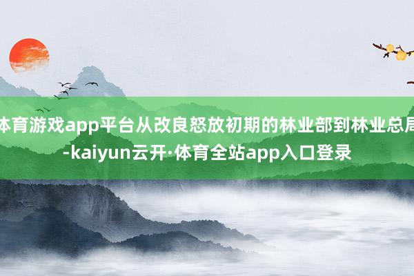 体育游戏app平台从改良怒放初期的林业部到林业总局-kaiyun云开·体育全站app入口登录