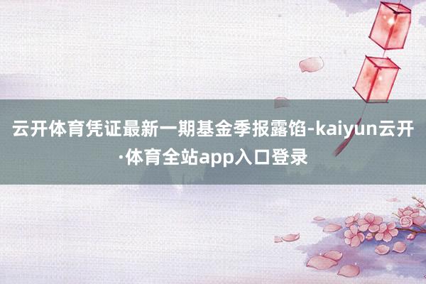 云开体育凭证最新一期基金季报露馅-kaiyun云开·体育全站app入口登录