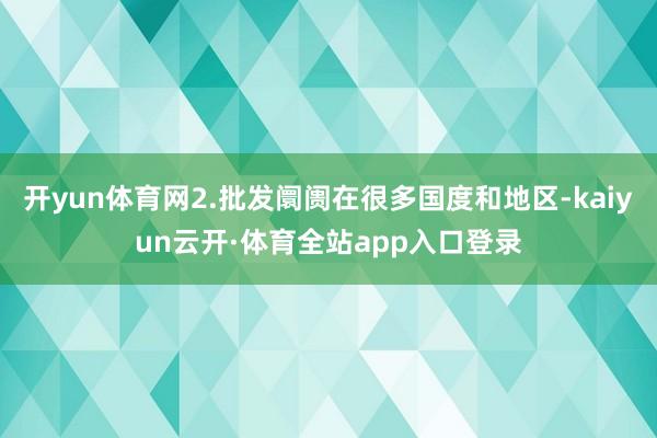 开yun体育网2.批发阛阓在很多国度和地区-kaiyun云开·体育全站app入口登录