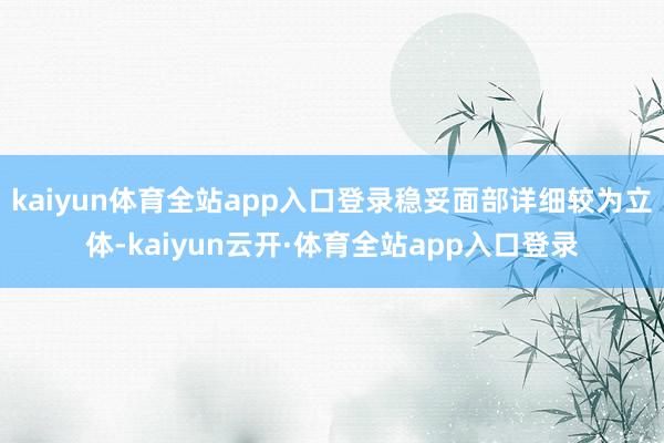 kaiyun体育全站app入口登录稳妥面部详细较为立体-kaiyun云开·体育全站app入口登录