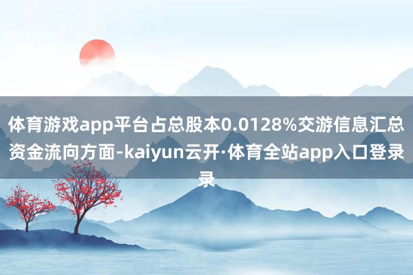 体育游戏app平台占总股本0.0128%交游信息汇总资金流向方面-kaiyun云开·体育全站app入口登录