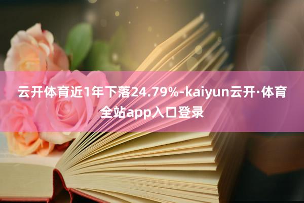 云开体育近1年下落24.79%-kaiyun云开·体育全站app入口登录