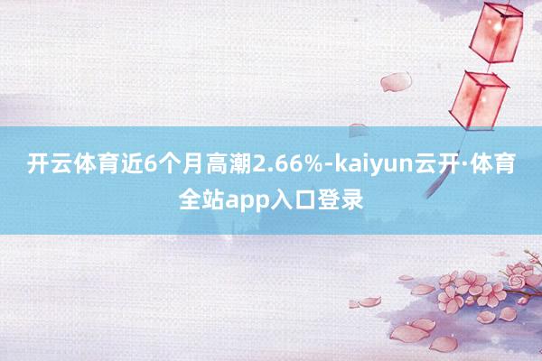 开云体育近6个月高潮2.66%-kaiyun云开·体育全站app入口登录