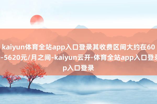 kaiyun体育全站app入口登录其收费区间大约在600-5620元/月之间-kaiyun云开·体育全站app入口登录