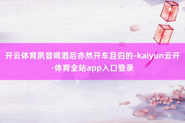 开云体育夙昔喝酒后亦然开车且归的-kaiyun云开·体育全站app入口登录