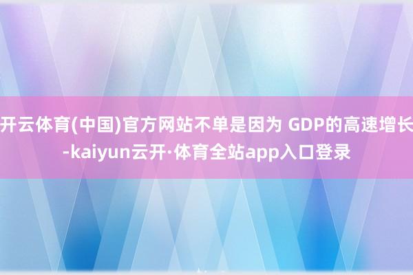 开云体育(中国)官方网站不单是因为 GDP的高速增长-kaiyun云开·体育全站app入口登录