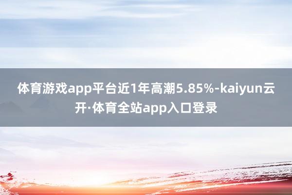 体育游戏app平台近1年高潮5.85%-kaiyun云开·体育全站app入口登录