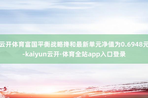 云开体育富国平衡战略搀和最新单元净值为0.6948元-kaiyun云开·体育全站app入口登录