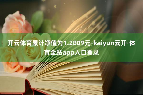 开云体育累计净值为1.2809元-kaiyun云开·体育全站app入口登录