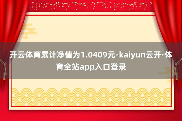 开云体育累计净值为1.0409元-kaiyun云开·体育全站app入口登录