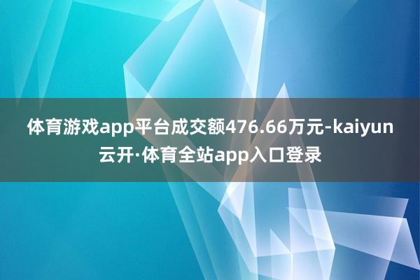 体育游戏app平台成交额476.66万元-kaiyun云开·体育全站app入口登录