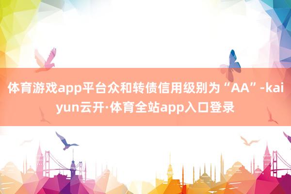 体育游戏app平台众和转债信用级别为“AA”-kaiyun云开·体育全站app入口登录