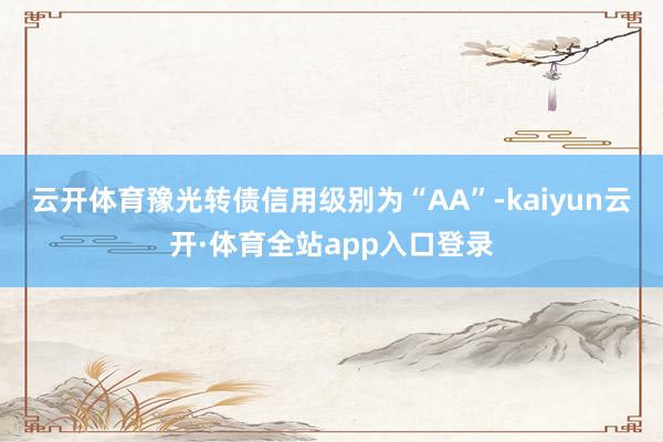 云开体育豫光转债信用级别为“AA”-kaiyun云开·体育全站app入口登录