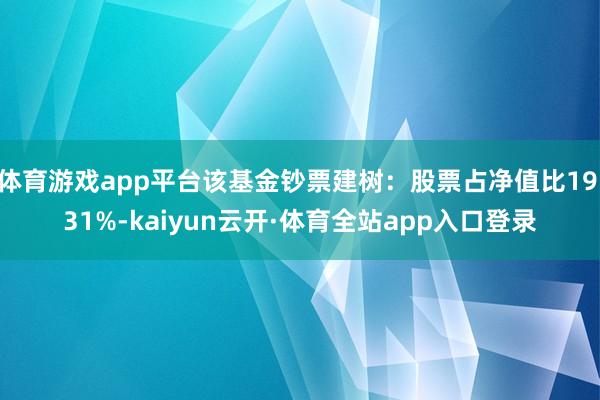 体育游戏app平台该基金钞票建树：股票占净值比19.31%-kaiyun云开·体育全站app入口登录