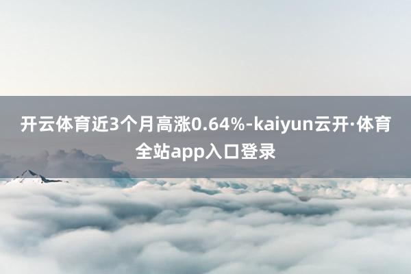 开云体育近3个月高涨0.64%-kaiyun云开·体育全站app入口登录