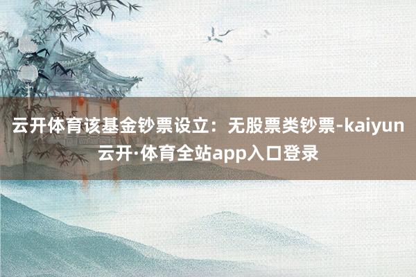 云开体育该基金钞票设立：无股票类钞票-kaiyun云开·体育全站app入口登录