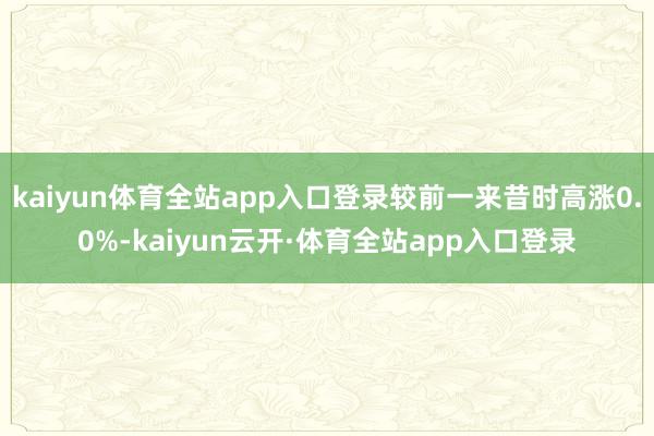 kaiyun体育全站app入口登录较前一来昔时高涨0.0%-kaiyun云开·体育全站app入口登录