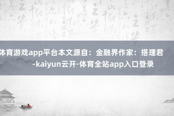 体育游戏app平台本文源自：金融界作家：搭理君            -kaiyun云开·体育全站app入口登录